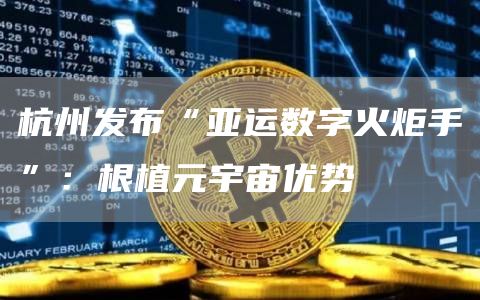 杭州发布“亚运数字火炬手”：根植元宇宙优势-链答网