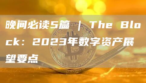 晚间必读5篇 | The Block：2023年数字资产展望要点-链答网