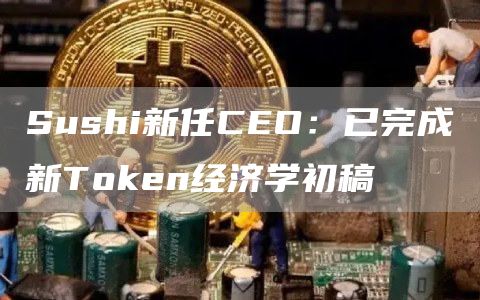 Sushi新任CEO：已完成新Token经济学初稿-链答网