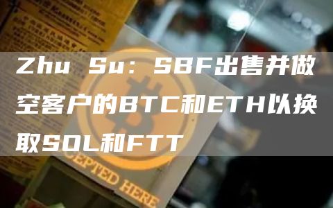 Zhu Su：SBF出售并做空客户的BTC和ETH以换取SOL和FTT-链答网