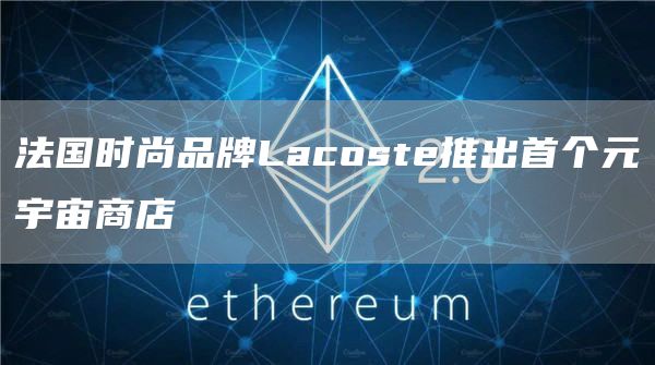法国时尚品牌Lacoste推出首个元宇宙商店-链答网