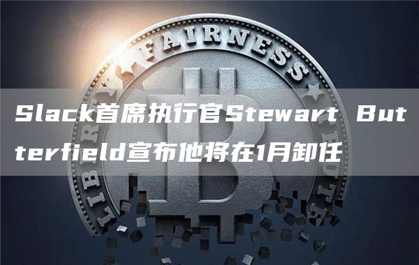 Slack首席执行官Stewart Butterfield宣布他将在1月卸任-链答网