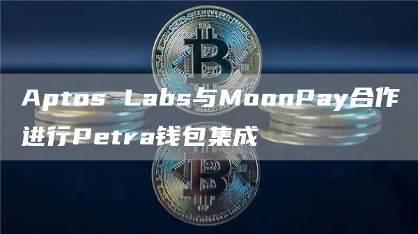 Aptos Labs与MoonPay合作进行Petra钱包集成-链答网