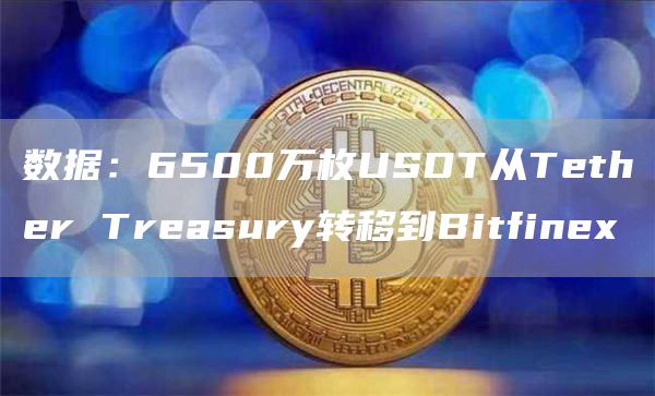 数据：6500万枚USDT从Tether Treasury转移到Bitfinex-链答网
