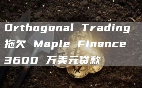 Orthogonal Trading 拖欠 Maple Finance 3600 万美元贷款-链答网