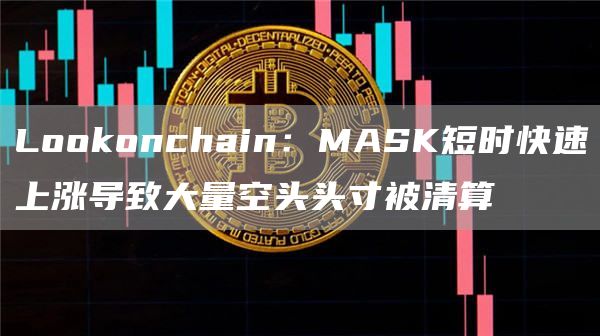 Lookonchain：MASK短时快速上涨导致大量空头头寸被清算-链答网