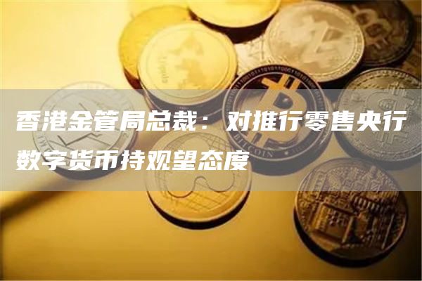 香港金管局总裁:对推行零售央行数字货币持观望态度-链答网