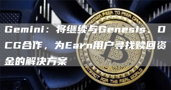 Gemini:将继续与Genesis、DCG合作,为Earn用户寻找赎回资金的解决方案-链答网