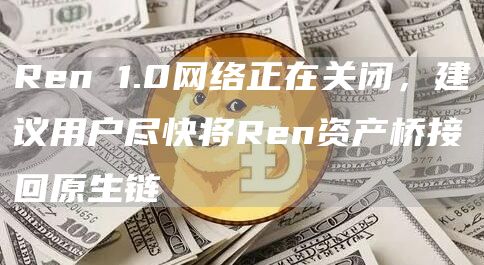 Ren 1.0网络正在关闭,建议用户尽快将Ren资产桥接回原生链-链答网