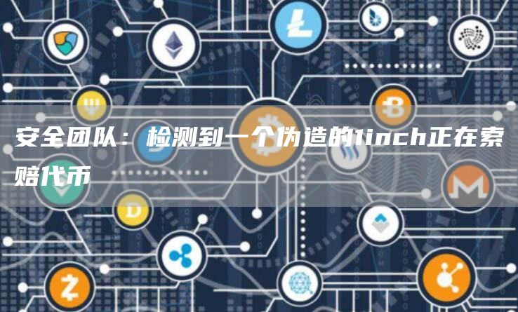 安全团队：检测到一个伪造的1inch正在索赔代币-链答网