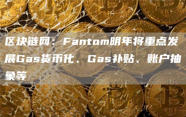 区块链网：Fantom明年将重点发展Gas货币化、Gas补贴、账户抽象等-链答网