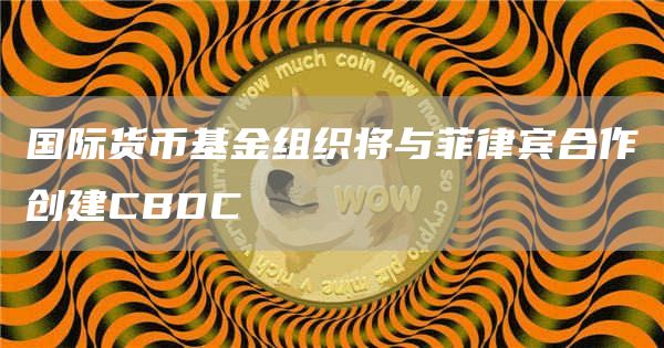 国际货币基金组织将与菲律宾合作创建CBDC-链答网