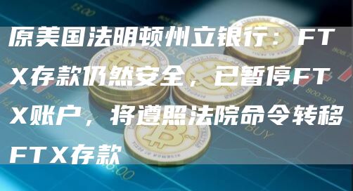 原美国法明顿州立银行:FTX存款仍然安全,已暂停FTX账户,将遵照法院命令转移FTX存款-链答网