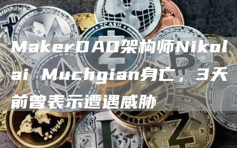 MakerDAO架构师Nikolai Muchgian身亡，3天前曾表示遭遇威胁-链答网