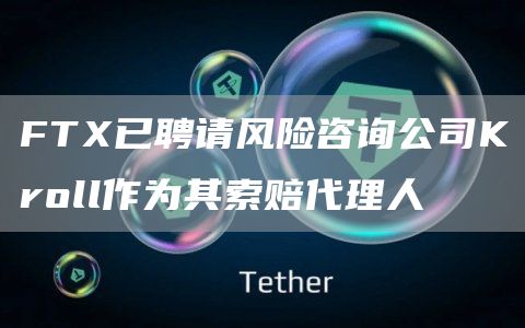 FTX已聘请风险咨询公司Kroll作为其索赔代理人-链答网