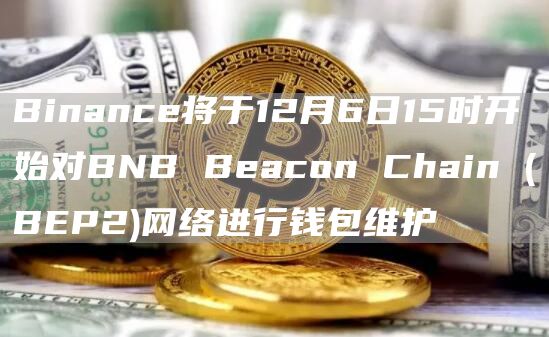 Binance将于12月6日15时开始对BNB Beacon Chain (BEP2)网络进行钱包维护-链答网