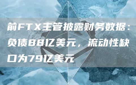 前FTX主管披露财务数据：负债88亿美元，流动性缺口为79亿美元-链答网