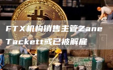 FTX机构销售主管Zane Tackett或已被解雇-链答网