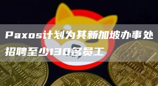 Paxos计划为其新加坡办事处招聘至少130名员工-链答网
