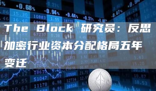 The Block 研究员：反思加密行业资本分配格局五年变迁-链答网