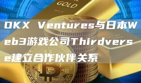 OKX Ventures与日本Web3游戏公司Thirdverse建立合作伙伴关系-链答网