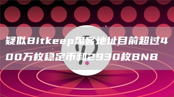 疑似Bitkeep黑客地址目前超过400万枚稳定币和2930枚BNB-链答网