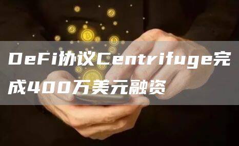 DeFi协议Centrifuge完成400万美元融资-链答网