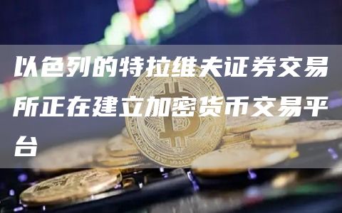 以色列的特拉维夫证券交易所正在建立加密货币交易平台-链答网