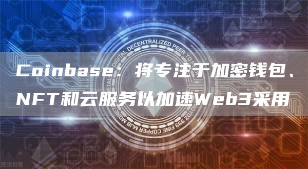 Coinbase:将专注于加密钱包、NFT和云服务以加速Web3采用-链答网