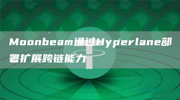 Moonbeam通过Hyperlane部署扩展跨链能力-链答网
