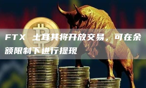 FTX 土耳其将开放交易，可在余额限制下进行提现-链答网