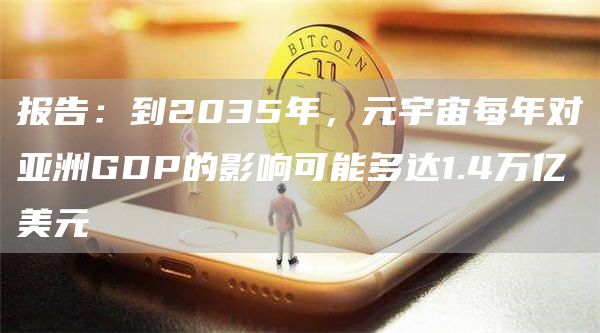 报告:到2035年,元宇宙每年对亚洲GDP的影响可能多达1.4万亿美元-链答网