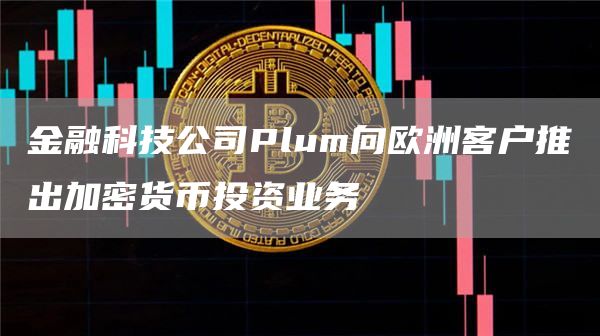 金融科技公司Plum向欧洲客户推出加密货币投资业务-链答网