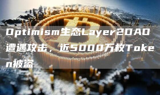 Optimism生态Layer2DAO遭遇攻击,近5000万枚Token被盗-链答网