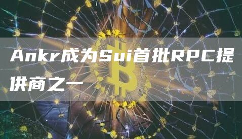 Ankr成为Sui首批RPC提供商之一-链答网
