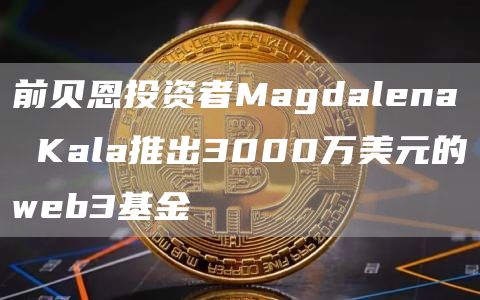 前贝恩投资者Magdalena Kala推出3000万美元的web3基金-链答网