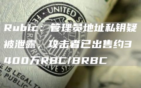Rubic:管理员地址私钥疑被泄露,攻击者已出售约3400万RBC/BRBC-链答网
