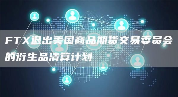 FTX退出美国商品期货交易委员会的衍生品清算计划-链答网