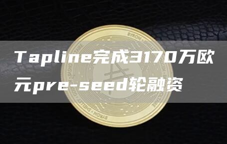 Tapline完成3170万欧元pre-seed轮融资-链答网