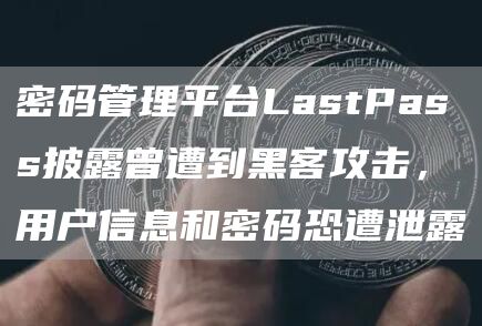 密码管理平台LastPass披露曾遭到黑客攻击,用户信息和密码恐遭泄露-链答网