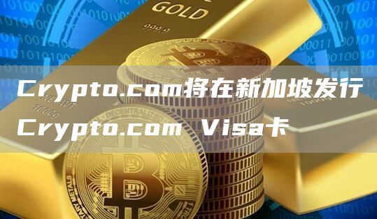Crypto.com将在新加坡发行Crypto.com Visa卡-链答网