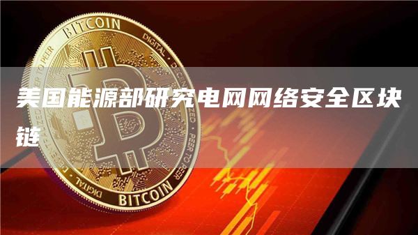 美国能源部研究电网网络安全区块链-链答网