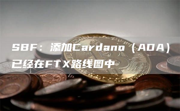 SBF:添加Cardano(ADA)已经在FTX路线图中-链答网
