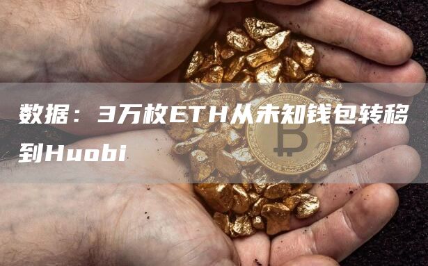 数据：3万枚ETH从未知钱包转移到Huobi-链答网