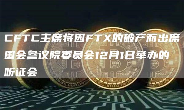 CFTC主席将因FTX的破产而出席国会参议院委员会12月1日举办的听证会-链答网