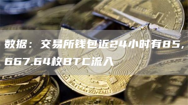 数据：交易所钱包近24小时有85,667.64枚BTC流入-链答网