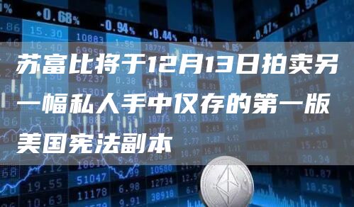 苏富比将于12月13日拍卖另一幅私人手中仅存的第一版美国宪法副本-链答网