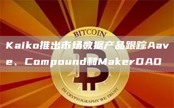 Kaiko推出市场数据产品跟踪Aave、Compound和MakerDAO-链答网