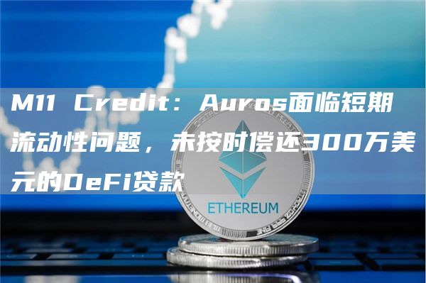 M11 Credit：Auros面临短期流动性问题，未按时偿还300万美元的DeFi贷款-链答网