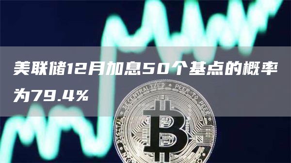 美联储12月加息50个基点的概率为79.4%-链答网